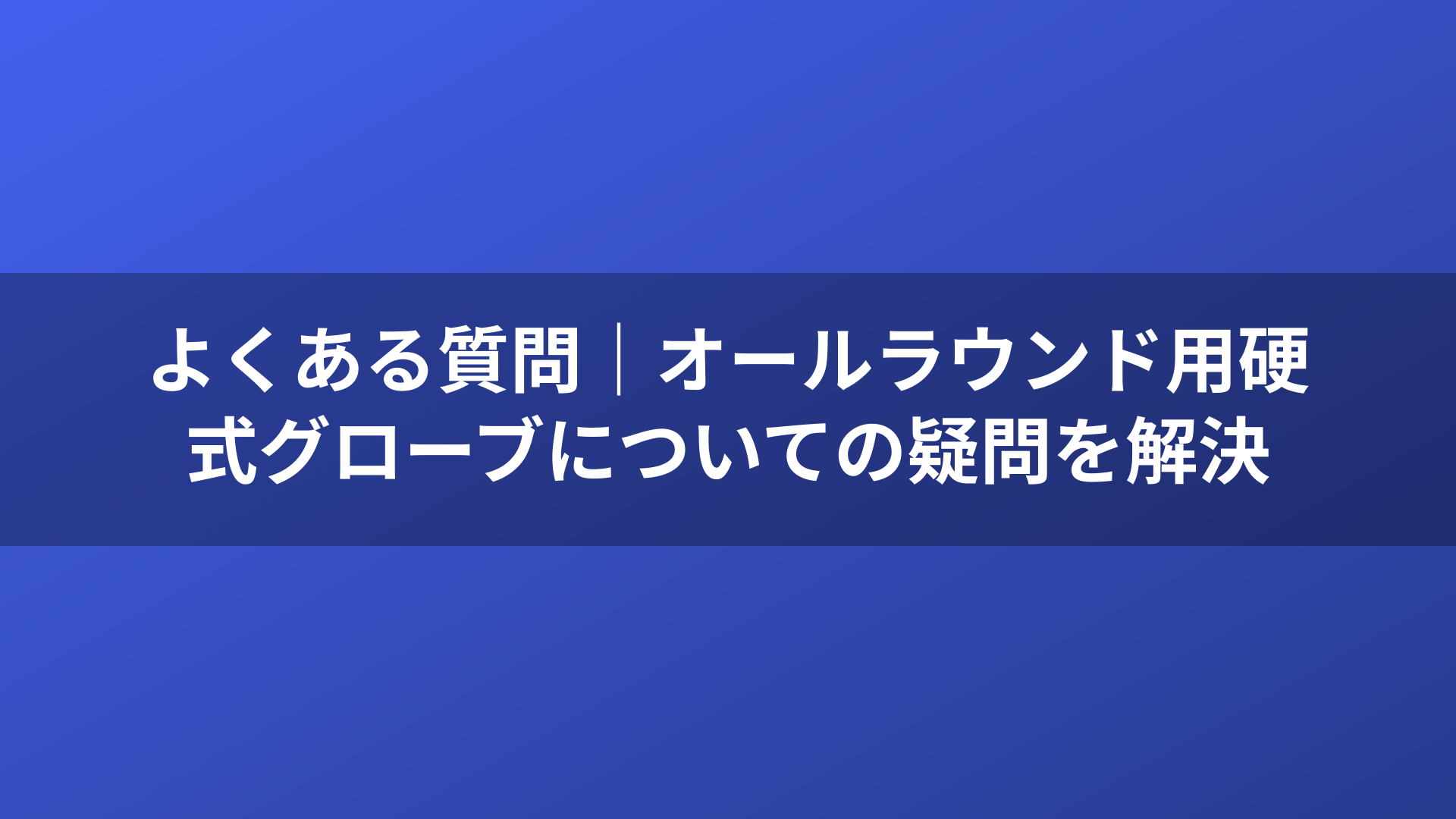 よくある質問｜オールラウンド用硬式グローブについての疑問を解決
