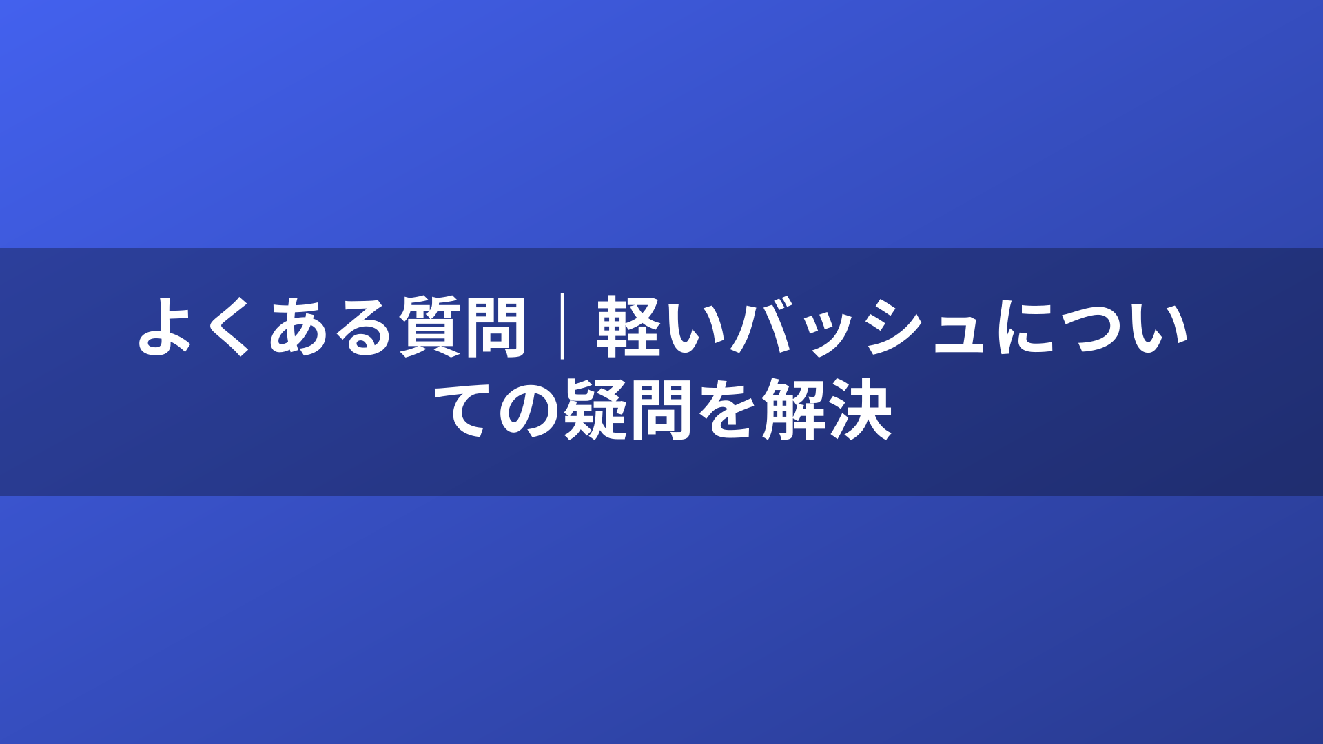 よくある質問|軽いバッシュについての疑問を解決