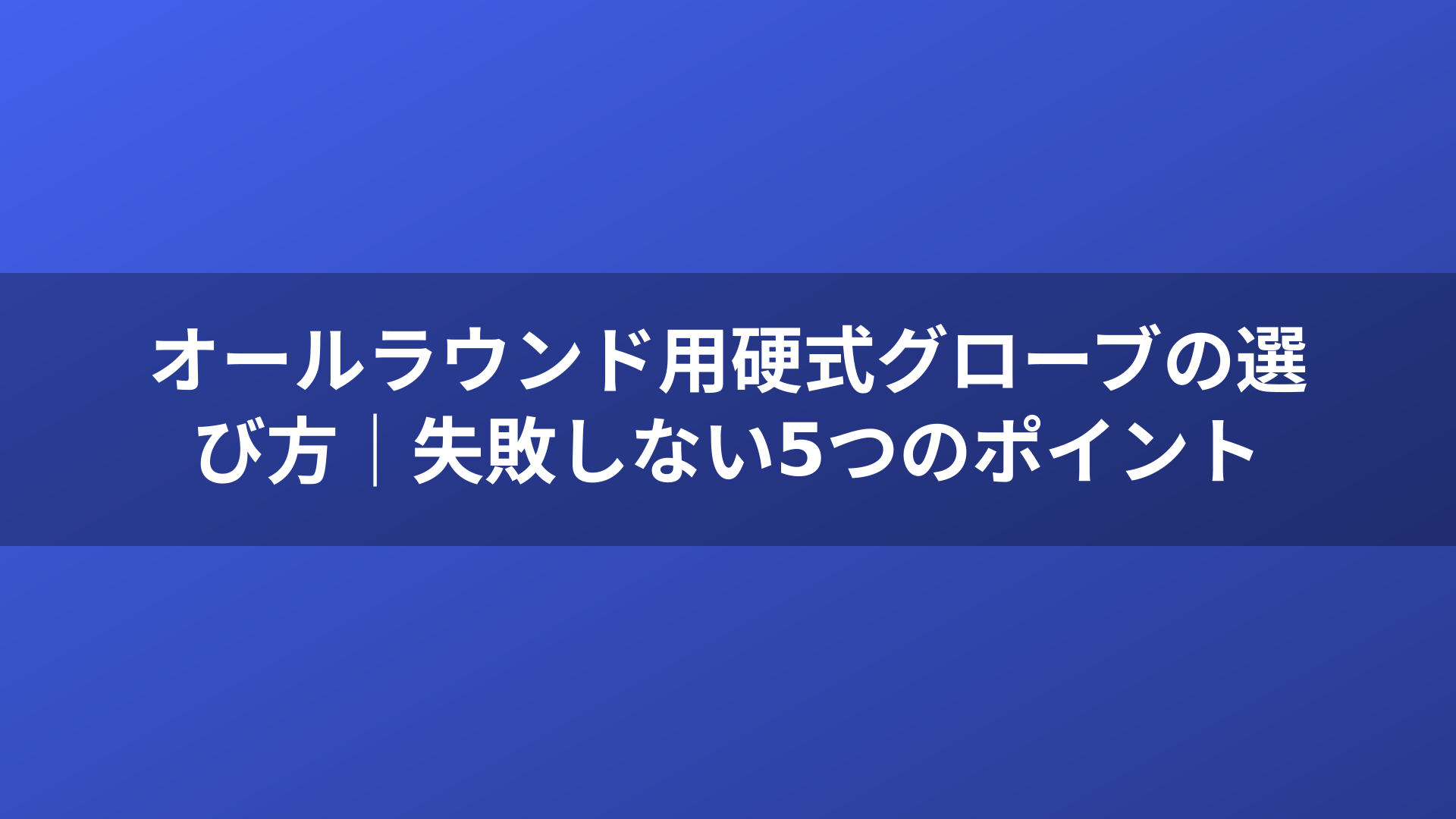 オールラウンド用硬式グローブの選び方｜失敗しない5つのポイント
