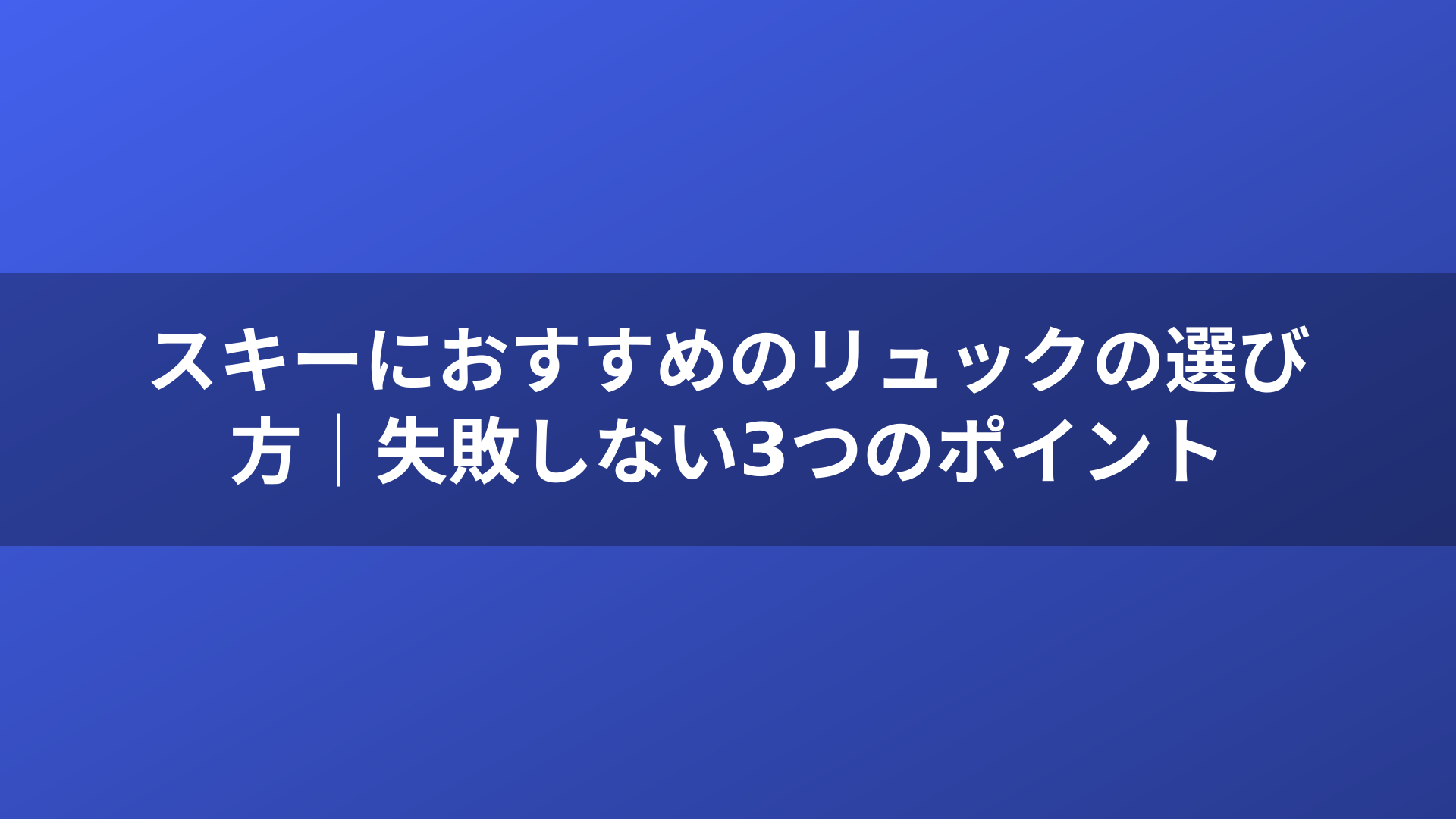 スキーにおすすめのリュックの選び方｜失敗しない3つのポイント