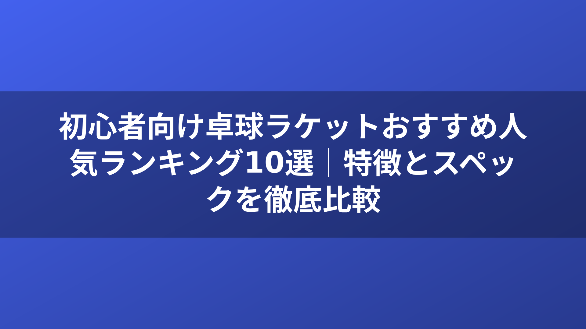 初心者向け卓球ラケットおすすめ人気ランキング10選｜特徴とスペックを徹底比較