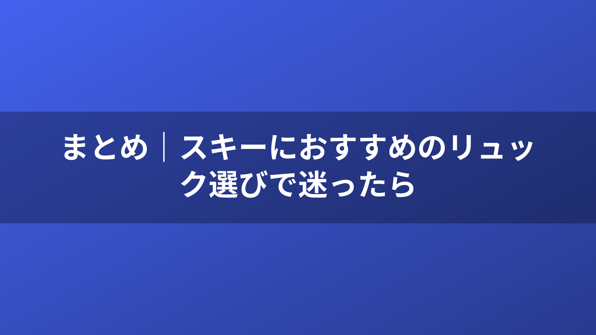 まとめ｜スキーにおすすめのリュック選びで迷ったら