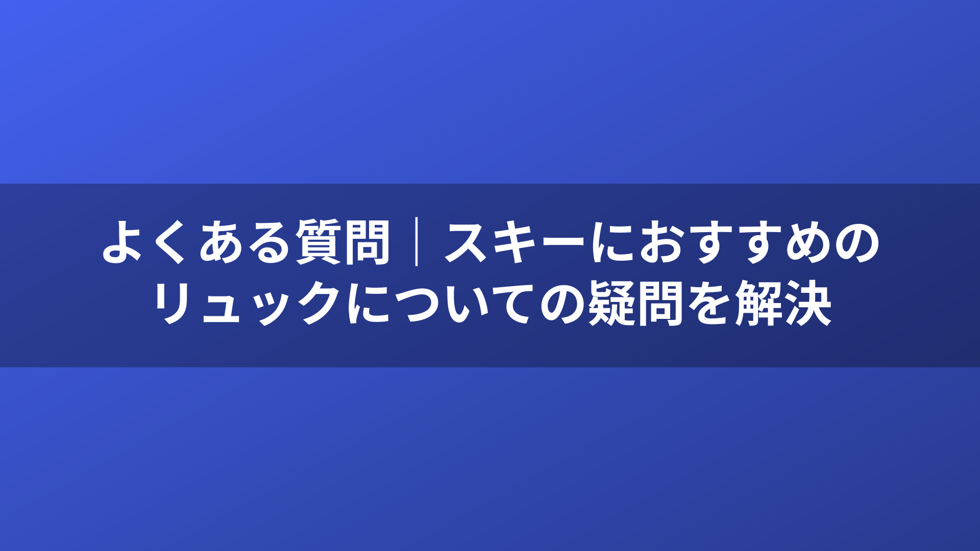 よくある質問｜スキーにおすすめのリュックについての疑問を解決