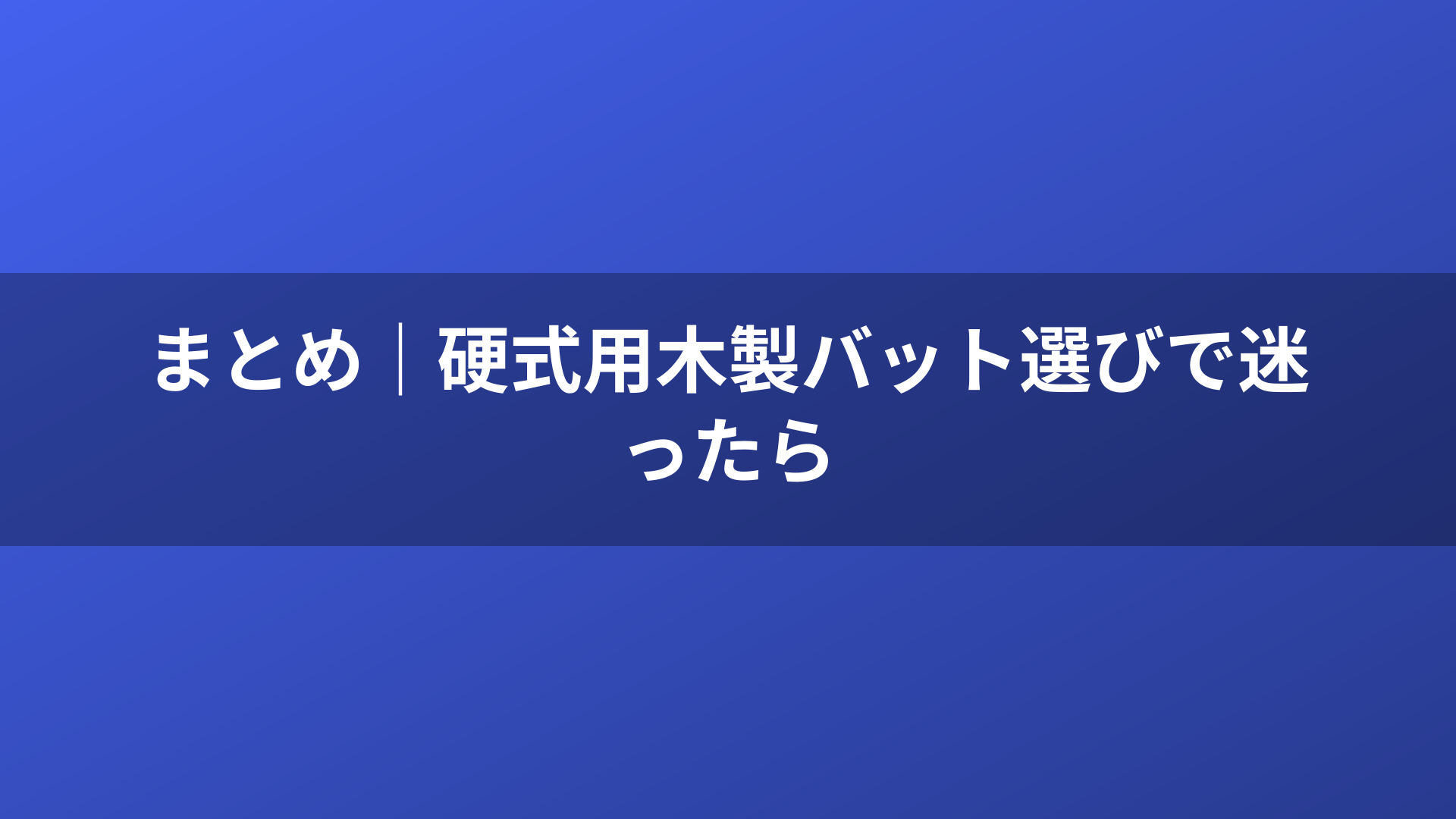 まとめ｜硬式用木製バット選びで迷ったら