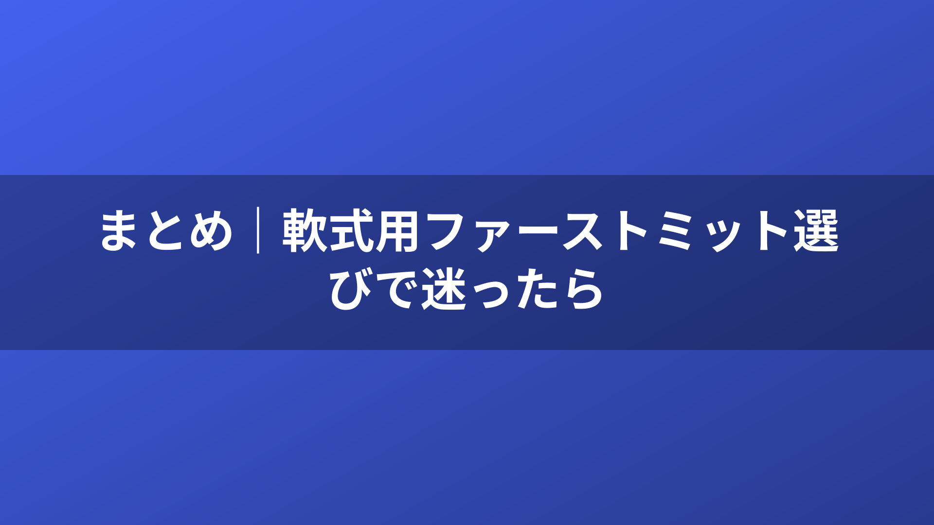 まとめ｜軟式用ファーストミット選びで迷ったら
